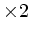 $ \times 2$