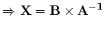 $\displaystyle \Rightarrow \bf { X = B \times A^{-1}} $